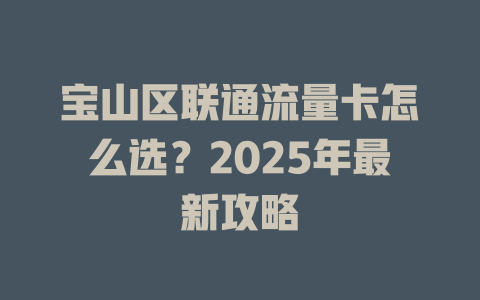 宝山区联通流量卡怎么选？2025年最新攻略