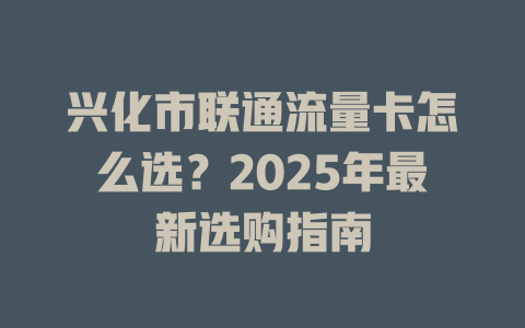 兴化市联通流量卡怎么选？2025年最新选购指南