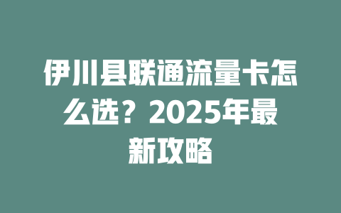 伊川县联通流量卡怎么选？2025年最新攻略