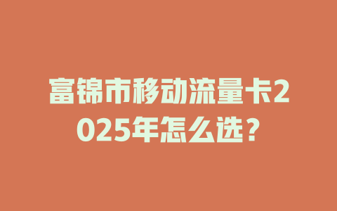 富锦市移动流量卡2025年怎么选？