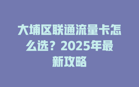 大埔区联通流量卡怎么选？2025年最新攻略