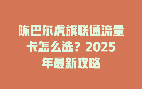 陈巴尔虎旗联通流量卡怎么选？2025年最新攻略
