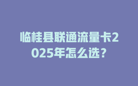 临桂县联通流量卡2025年怎么选？
