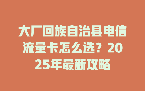 大厂回族自治县电信流量卡怎么选？2025年最新攻略