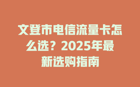 文登市电信流量卡怎么选？2025年最新选购指南