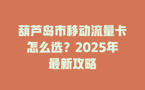 葫芦岛市移动流量卡怎么选？2025年最新攻略