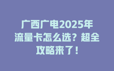 广西广电2025年流量卡怎么选？超全攻略来了！