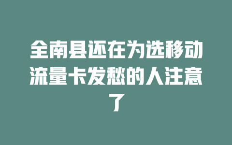 全南县还在为选移动流量卡发愁的人注意了