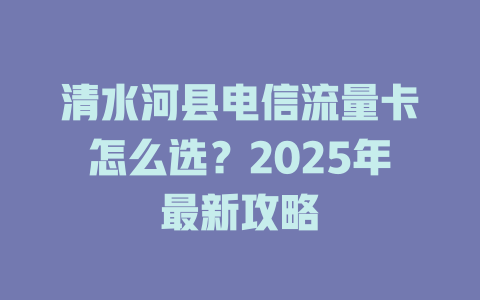 清水河县电信流量卡怎么选？2025年最新攻略