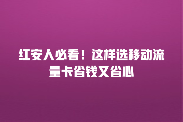 红安人必看！这样选移动流量卡省钱又省心