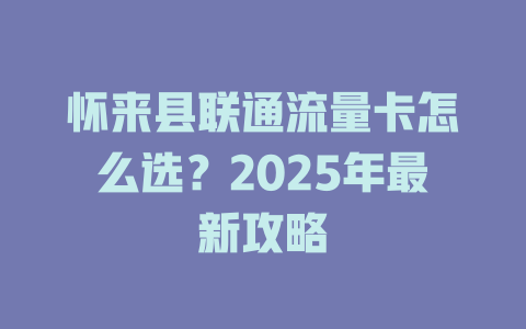 怀来县联通流量卡怎么选？2025年最新攻略