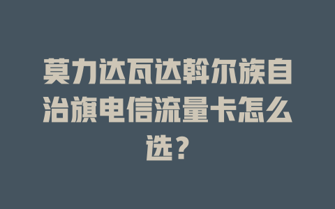 莫力达瓦达斡尔族自治旗电信流量卡怎么选？