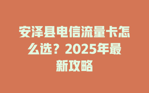 安泽县电信流量卡怎么选？2025年最新攻略
