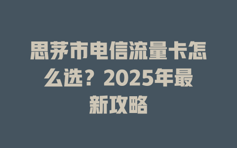 思茅市电信流量卡怎么选？2025年最新攻略