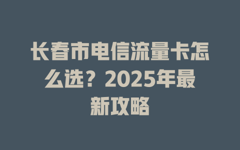长春市电信流量卡怎么选？2025年最新攻略
