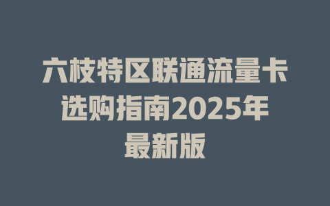 六枝特区联通流量卡选购指南2025年最新版