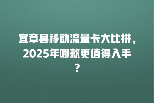 宜章县移动流量卡大比拼，2025年哪款更值得入手？