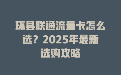 环县联通流量卡怎么选？2025年最新选购攻略