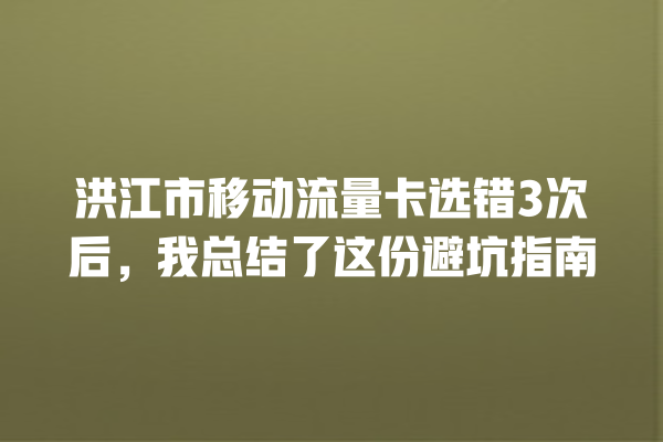 洪江市移动流量卡选错3次后，我总结了这份避坑指南