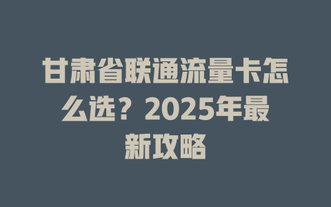 甘肃省联通流量卡怎么选？2025年最新攻略
