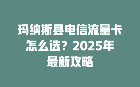玛纳斯县电信流量卡怎么选？2025年最新攻略