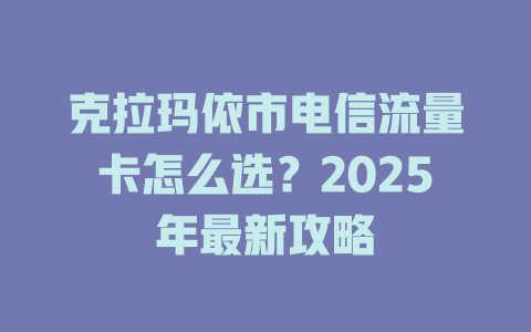 克拉玛依市电信流量卡怎么选？2025年最新攻略
