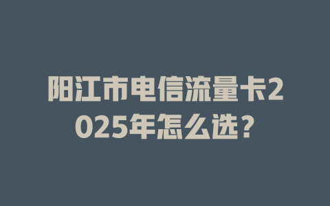 阳江市电信流量卡2025年怎么选？