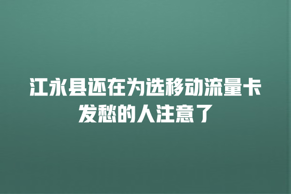 江永县还在为选移动流量卡发愁的人注意了
