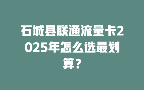 石城县联通流量卡2025年怎么选最划算？
