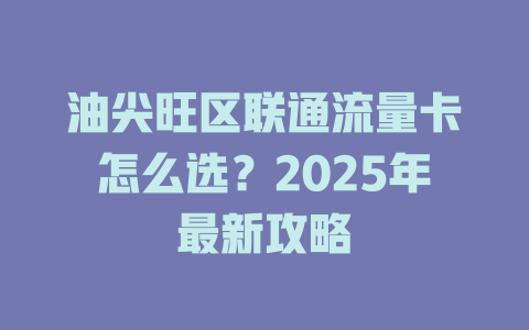 油尖旺区联通流量卡怎么选？2025年最新攻略
