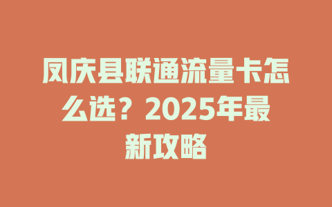 凤庆县联通流量卡怎么选？2025年最新攻略