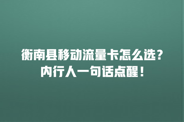 衡南县移动流量卡怎么选？内行人一句话点醒！