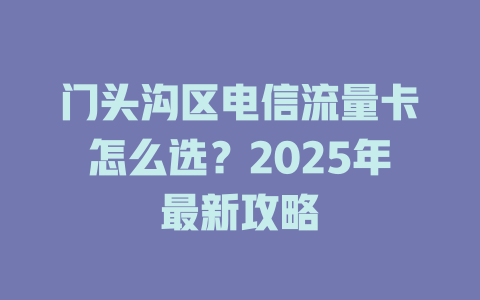 门头沟区电信流量卡怎么选？2025年最新攻略