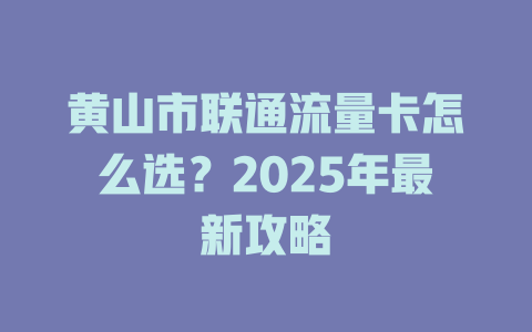 黄山市联通流量卡怎么选？2025年最新攻略