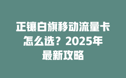正镶白旗移动流量卡怎么选？2025年最新攻略