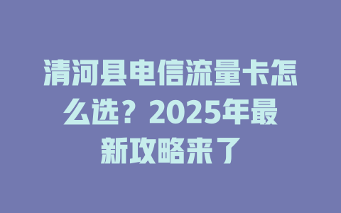 清河县电信流量卡怎么选？2025年最新攻略来了