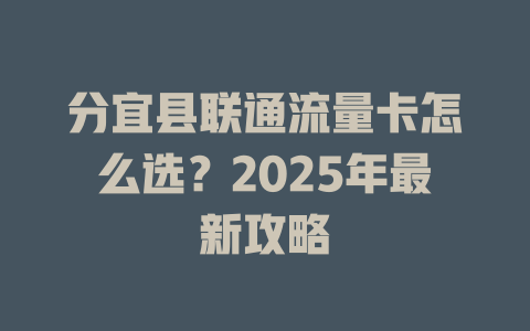 分宜县联通流量卡怎么选？2025年最新攻略