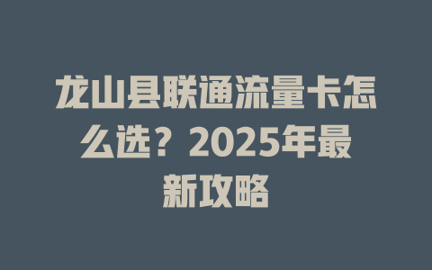 龙山县联通流量卡怎么选？2025年最新攻略