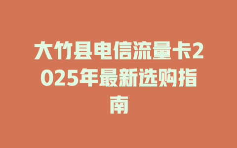 大竹县电信流量卡2025年最新选购指南