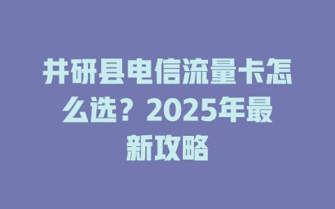 井研县电信流量卡怎么选？2025年最新攻略