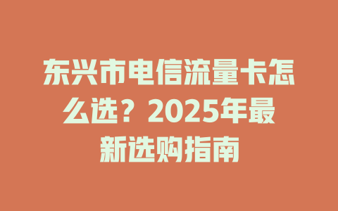 东兴市电信流量卡怎么选？2025年最新选购指南