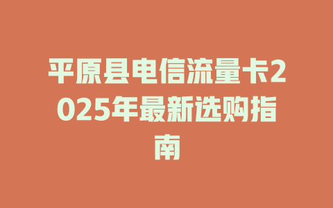 平原县电信流量卡2025年最新选购指南