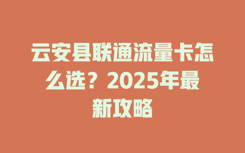 云安县联通流量卡怎么选？2025年最新攻略
