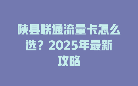 陕县联通流量卡怎么选？2025年最新攻略