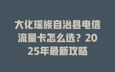 大化瑶族自治县电信流量卡怎么选？2025年最新攻略