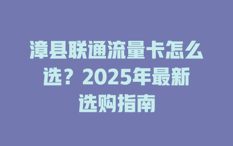 漳县联通流量卡怎么选？2025年最新选购指南