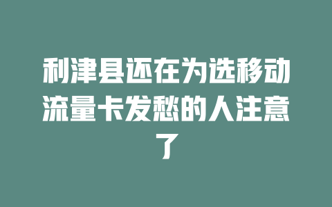 利津县还在为选移动流量卡发愁的人注意了