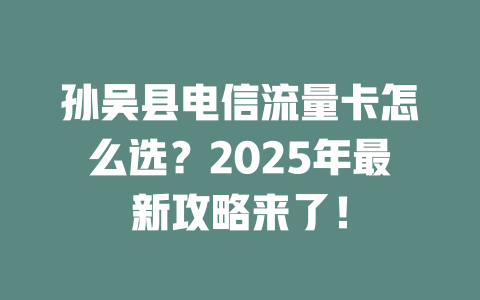 孙吴县电信流量卡怎么选？2025年最新攻略来了！