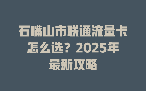 石嘴山市联通流量卡怎么选？2025年最新攻略