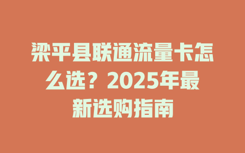 梁平县联通流量卡怎么选？2025年最新选购指南